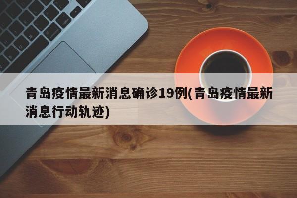 青岛疫情最新消息确诊19例(青岛疫情最新消息行动轨迹)