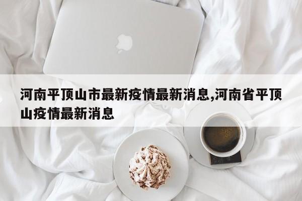 河南平顶山市最新疫情最新消息,河南省平顶山疫情最新消息