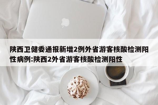 陕西卫健委通报新增2例外省游客核酸检测阳性病例:陕西2外省游客核酸检测阳性
