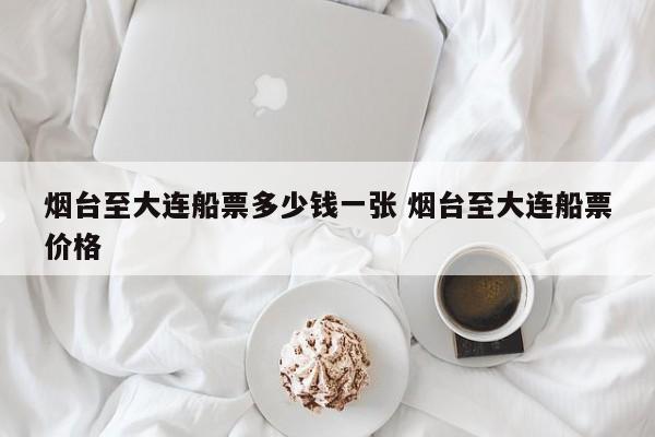 烟台至大连船票多少钱一张 烟台至大连船票价格
