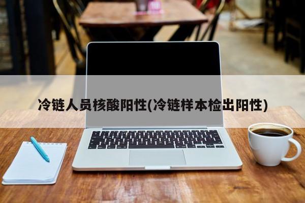 冷链人员核酸阳性(冷链样本检出阳性)