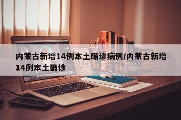 内蒙古新增14例本土确诊病例/内蒙古新增14例本土确诊