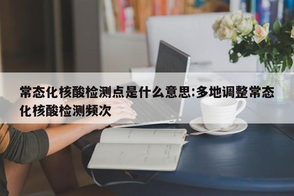 常态化核酸检测点是什么意思:多地调整常态化核酸检测频次