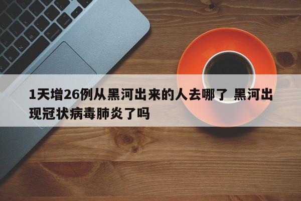 1天增26例从黑河出来的人去哪了 黑河出现冠状病毒肺炎了吗