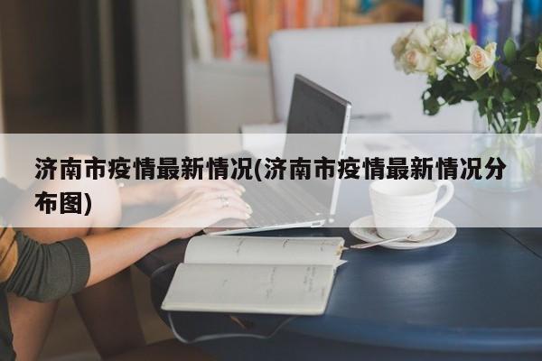济南市疫情最新情况(济南市疫情最新情况分布图)