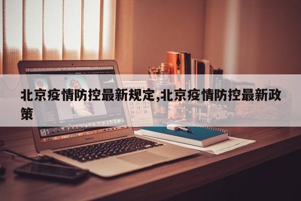 北京疫情防控最新规定,北京疫情防控最新政策