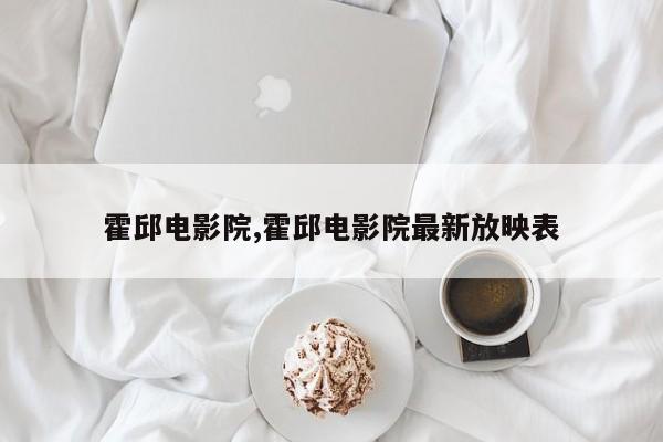 霍邱电影院,霍邱电影院最新放映表