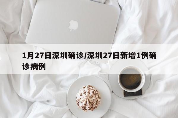1月27日深圳确诊/深圳27日新增1例确诊病例