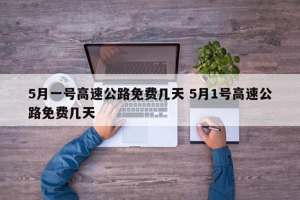 5月一号高速公路免费几天 5月1号高速公路免费几天