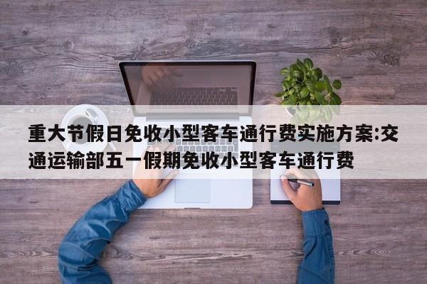 重大节假日免收小型客车通行费实施方案:交通运输部五一假期免收小型客车通行费
