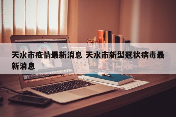 天水市疫情最新消息 天水市新型冠状病毒最新消息