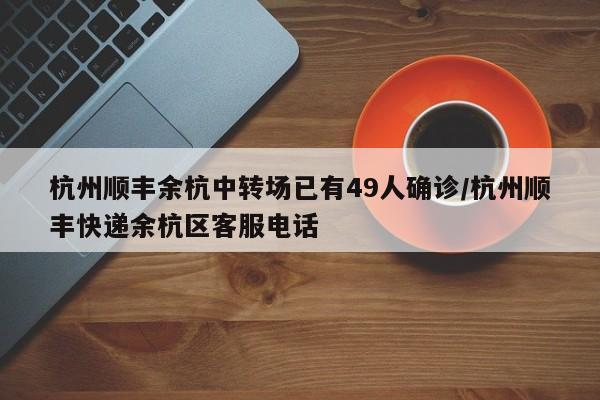 杭州顺丰余杭中转场已有49人确诊/杭州顺丰快递余杭区客服电话