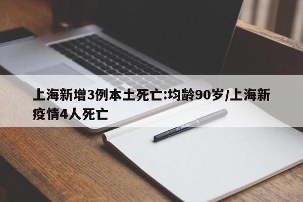 上海新增3例本土死亡:均龄90岁/上海新疫情4人死亡