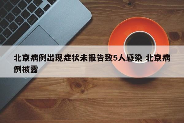 北京病例出现症状未报告致5人感染 北京病例披露