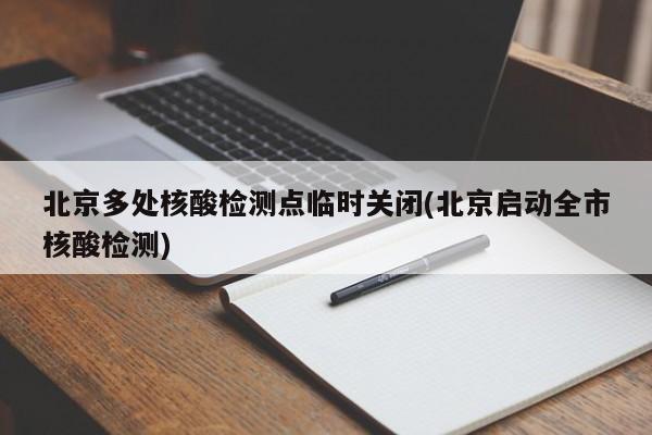 北京多处核酸检测点临时关闭(北京启动全市核酸检测)