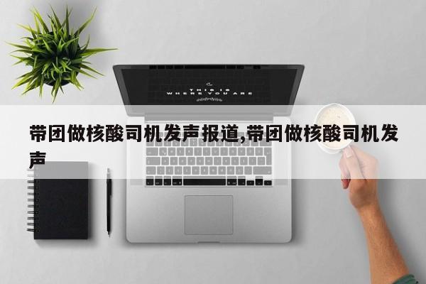 带团做核酸司机发声报道,带团做核酸司机发声
