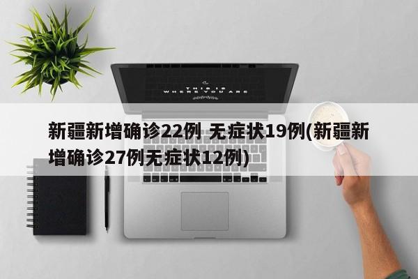 新疆新增确诊22例 无症状19例(新疆新增确诊27例无症状12例)