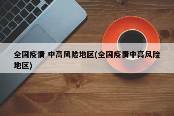 全国疫情 中高风险地区(全国疫情中高风险地区)