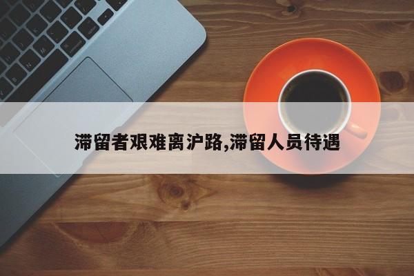 滞留者艰难离沪路,滞留人员待遇