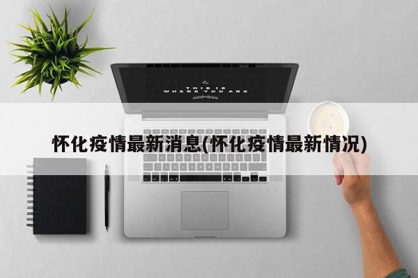 怀化疫情最新消息(怀化疫情最新情况)