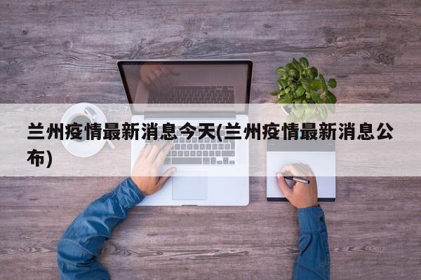 兰州疫情最新消息今天(兰州疫情最新消息公布)