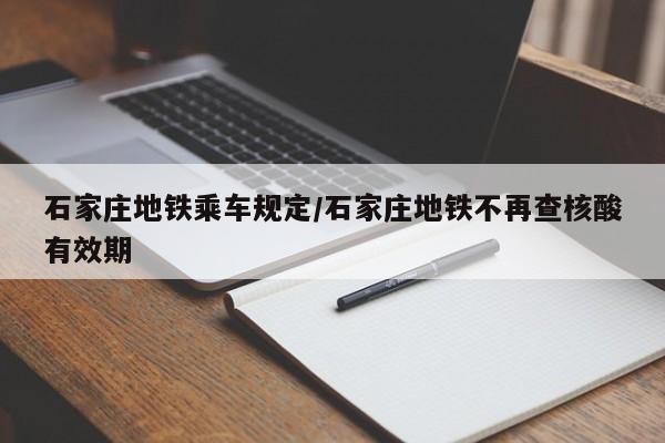 石家庄地铁乘车规定/石家庄地铁不再查核酸有效期