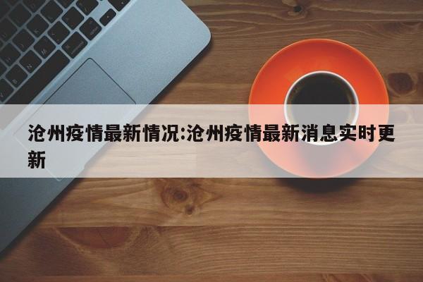 沧州疫情最新情况:沧州疫情最新消息实时更新