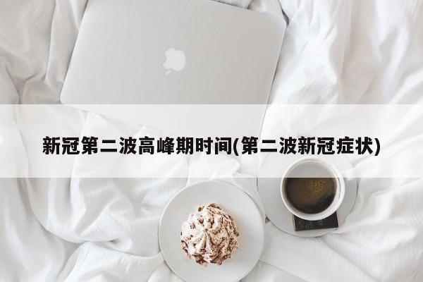 新冠第二波高峰期时间(第二波新冠症状)
