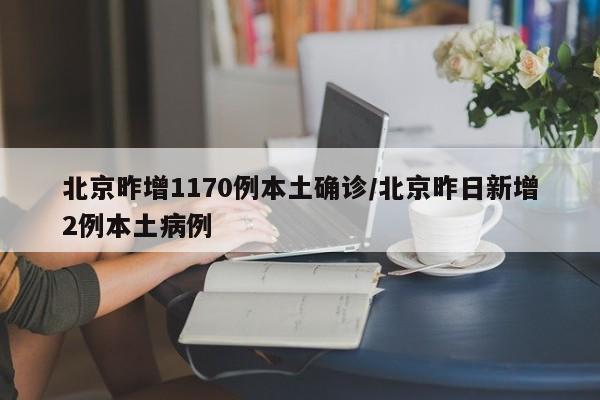 北京昨增1170例本土确诊/北京昨日新增2例本土病例