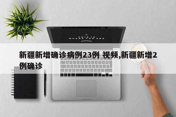 新疆新增确诊病例23例 视频,新疆新增2例确诊