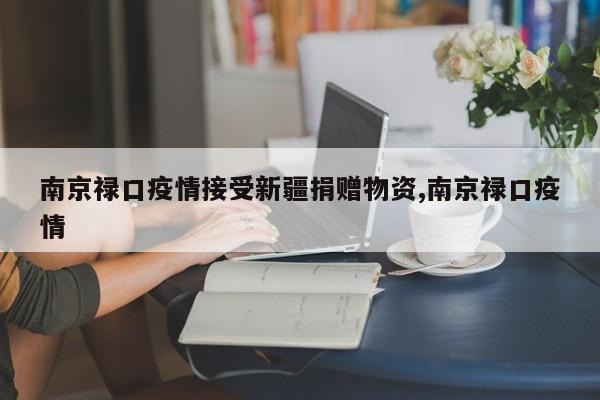 南京禄口疫情接受新疆捐赠物资,南京禄口疫情