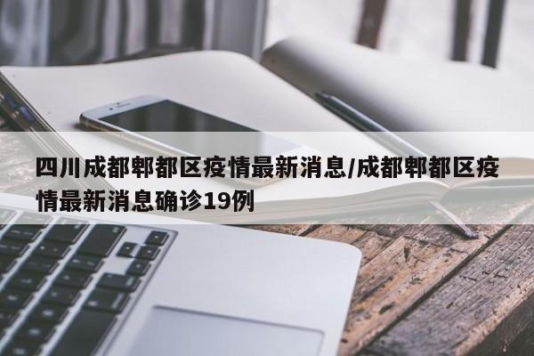 四川成都郫都区疫情最新消息/成都郫都区疫情最新消息确诊19例