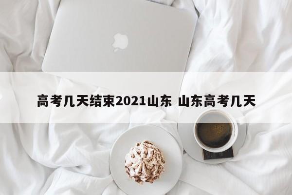 高考几天结束2021山东 山东高考几天