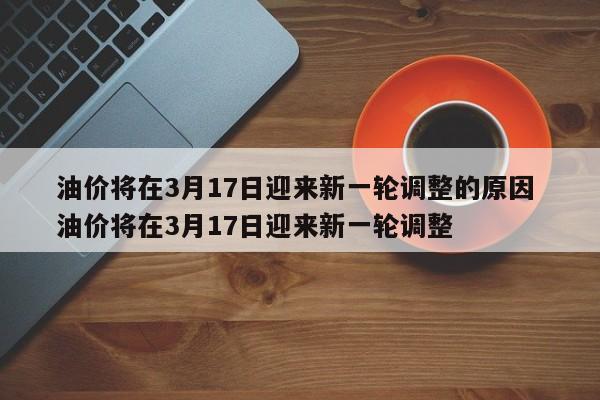 油价将在3月17日迎来新一轮调整的原因 油价将在3月17日迎来新一轮调整