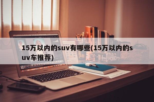 15万以内的suv有哪些(15万以内的suv车推荐)