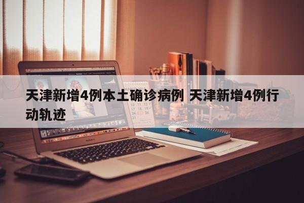 天津新增4例本土确诊病例 天津新增4例行动轨迹