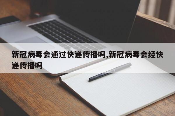 新冠病毒会通过快递传播吗,新冠病毒会经快递传播吗
