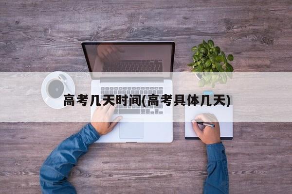 高考几天时间(高考具体几天)