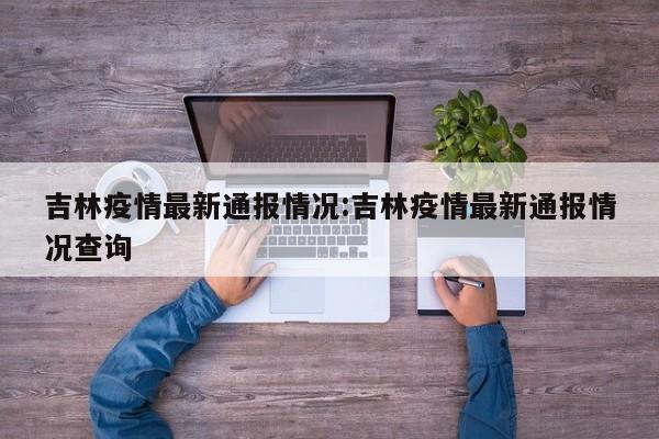 吉林疫情最新通报情况:吉林疫情最新通报情况查询