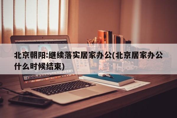 北京朝阳:继续落实居家办公(北京居家办公什么时候结束)