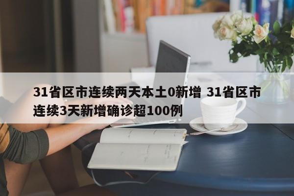 31省区市连续两天本土0新增 31省区市连续3天新增确诊超100例