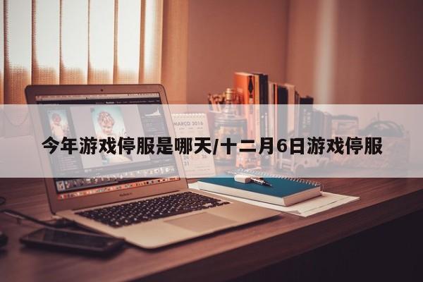 今年游戏停服是哪天/十二月6日游戏停服