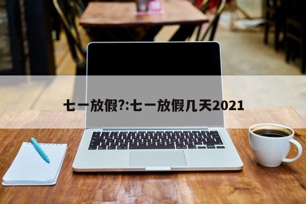 七一放假?:七一放假几天2021