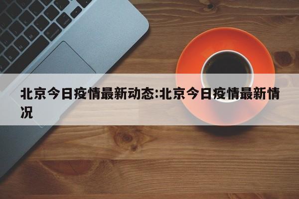 北京今日疫情最新动态:北京今日疫情最新情况