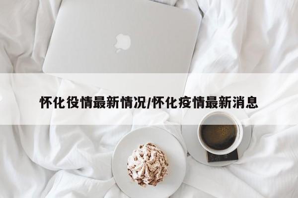 怀化役情最新情况/怀化疫情最新消息
