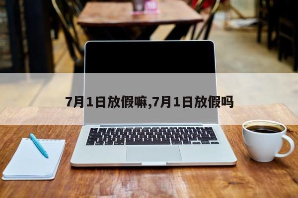 7月1日放假嘛,7月1日放假吗