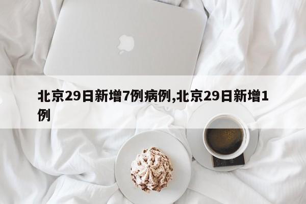 北京29日新增7例病例,北京29日新增1例