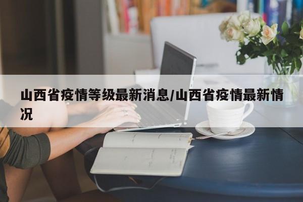 山西省疫情等级最新消息/山西省疫情最新情况