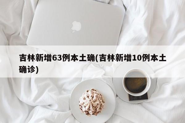 吉林新增63例本土确(吉林新增10例本土确诊)