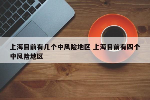 上海目前有几个中风险地区 上海目前有四个中风险地区